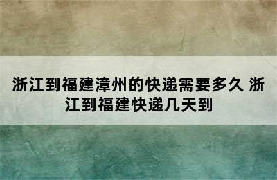 浙江到福建漳州的快递需要多久 浙江到福建快递几天到